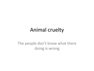 Animal cruelty

The people don’t know what there
         doing is wrong
 