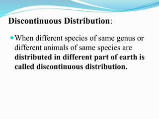 Discontinuous Distribution:
When different species of same genus or
different animals of same species are
distributed in different part of earth is
called discontinuous distribution.
 
