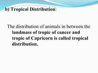 b) Tropical Distribution:
The distribution of animals in between the
landmass of tropic of cancer and
tropic of Capricorn is called tropical
distribution.
 