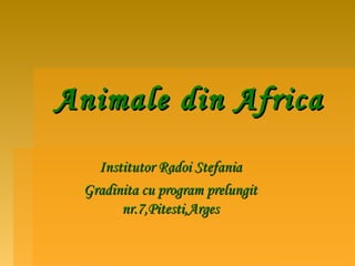 Animale din Africa
   Institutor Radoi Stefania
 Gradinita cu program prelungit
       nr.7,Pitesti,Arges
 