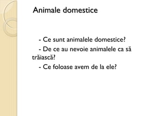 Animale domesticeAnimale domestice
- Ce sunt animalele domestice?
- De ce au nevoie animalele ca să
trăiască?
- Ce foloase avem de la ele?
 