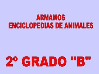 ARMAMOS ENCICLOPEDIAS DE ANIMALES 2º GRADO &quot;B&quot; 
