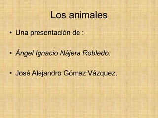 Los animales Una presentación de : Ángel Ignacio Nájera Robledo. José Alejandro Gómez Vázquez.  