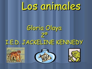 Los animales Gloria Olaya 2º I.E.D. JACKELINE KENNEDY 