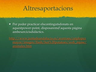 AltresaportacionsPer poder practicar elscontingutsdonats en aquestpower-point, disposaremd’aquesta página ambexercicisdidáctics.http://www.juntadeandalucia.es/averroes/ceiplopezmayor/images/flash/hot%20potatoes/web_mjose/animales.htm