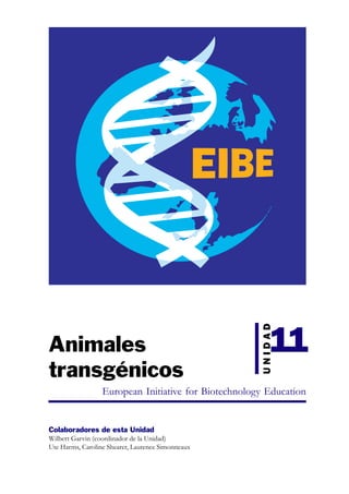 11
                                                      UNIDAD




Animales
transgénicos
                  European Initiative for Biotechnology Education


Colaboradores de esta Unidad
Wilbert Garvin (coordinador de la Unidad)
Ute Harms, Caroline Shearer, Laurence Simonneaux
 