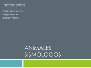 Ingredientes: 
ANIMALES 
SISMÓLOGOS 
Cristian Lombardo. 
Felipe Puentes. 
Brahian Araya. 
 