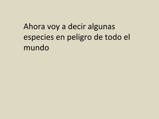 Ahora voy a decir algunas
especies en peligro de todo el
mundo
 