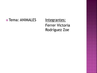  Tema: ANIMALES Integrantes:
Ferrer Victoria
Rodríguez Zoe
 