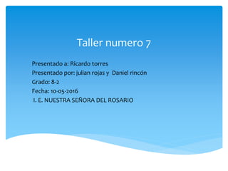 Taller numero 7
Presentado a: Ricardo torres
Presentado por: julian rojas y Daniel rincón
Grado: 8-2
Fecha: 10-05-2016
I. E. NUESTRA SEÑORA DEL ROSARIO
 