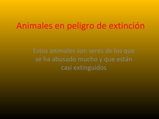 Animales en peligro de extinción
Estos animales son seres de los que
se ha abusado mucho y que están
casi extinguidos
 