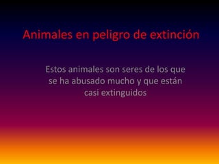 Animales en peligro de extinción
Estos animales son seres de los que
se ha abusado mucho y que están
casi extinguidos
 