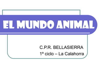 El mundo animal
     C.P.R. BELLASIERRA
     1º ciclo – La Calahorra
 