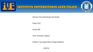 Alumno: Fernando Barajas Hernández
Prepa: IULF
Grupo:402
Tema: Animales salvajes
Profesor: Ing. Sergio Héctor Vergara Bolaños
12/2/16
 