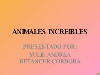 ANIMALES INCREIBLES PRESENTADO POR: YULIE ANDREA BETANCUR CORDOBA 