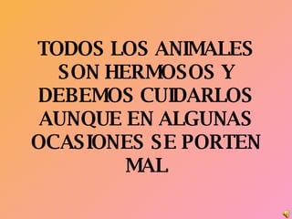 TODOS LOS ANIMALES SON HERMOSOS Y DEBEMOS CUIDARLOS AUNQUE EN ALGUNAS OCASIONES SE PORTEN MAL 