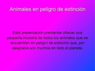Animales en peligro de extinción Esta presentación prentende ofrecer una pequeña muestra de todos los animales que se encuentran en peligro de extinción que, por desgracia son muchos en todo el planeta. 