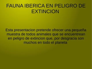 FAUNA IBERICA EN PELIGRO DE
EXTINCION
Esta presentacion pretende ofrecer una pequeña
muestra de todos animales que se encuentrean
en peligro de extincion que, por desgracia son
muchos en todo el planeta
 