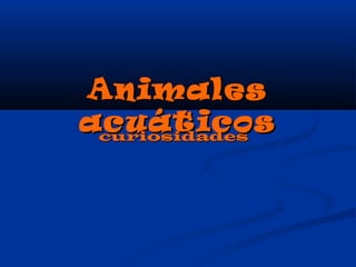 Animales
acuáticos
 curiosidades
 