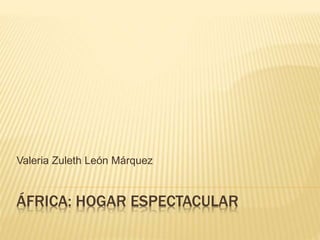 Valeria Zuleth León Márquez 
ÁFRICA: HOGAR ESPECTACULAR 
 