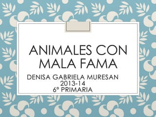 ANIMALES CON
MALA FAMA
DENISA GABRIELA MURESAN
2013-14
6º PRIMARIA
 