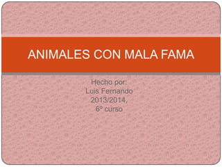 Hecho por:
Luis Fernando
2013/2014,
6º curso
ANIMALES CON MALA FAMA
 