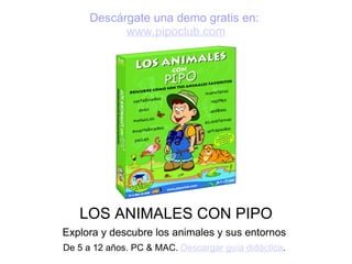 Descárgate una demo gratis en:
            www.pipoclub.com




   LOS ANIMALES CON PIPO
Explora y descubre los animales y sus entornos
De 5 a 12 años. PC & MAC. Descargar guía didáctica.
 