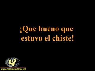 ¡Que bueno que  estuvo el chiste! 