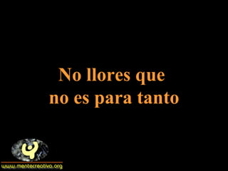 No llores que  no es para tanto 