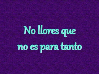No llores que
no es para tanto
 