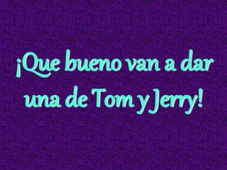 ¡Que bueno van a dar
una de Tom y Jerry!
 