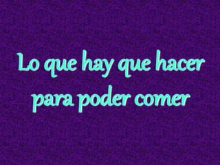 Lo que hay que hacer
para poder comer
 