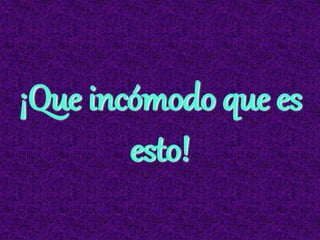 ¡Que incómodo que es
esto!
 