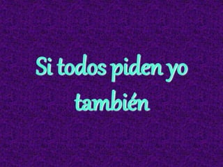 Si todos piden yo
también
 