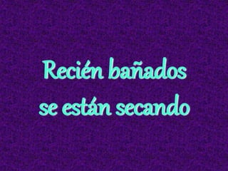 Recién bañados
se están secando
 