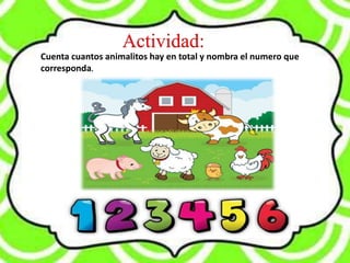 Actividad:
Cuenta cuantos animalitos hay en total y nombra el numero que
corresponda.
 