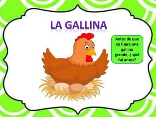 Antes de que
yo fuera una
gallina
grande, ¿ qué
fui antes?
 