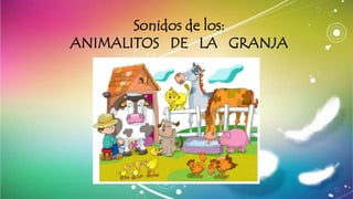 Sonidos de los:
ANIMALITOS DE LA GRANJA
 