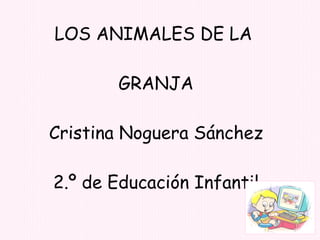 LOS ANIMALES DE LA  GRANJA Cristina Noguera Sánchez 2.º de Educación Infantil 