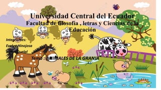 Universidad Central del Ecuador
Facultad de filosofía , letras y Ciencias de la
Educación
Integrantes:
Evelyn Hinojosa
Karen Quelal
Tema : ANIMALES DE LA GRANJA
 