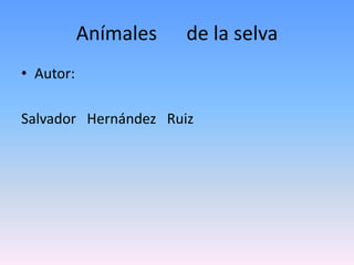 Anímales      de la selva Autor: Salvador   Hernández   Ruiz 