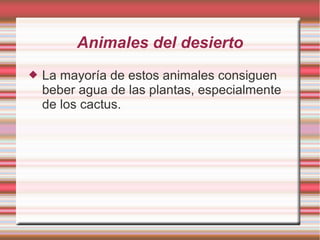 Animales del desierto
 La mayoría de estos animales consiguen
beber agua de las plantas, especialmente
de los cactus.
 