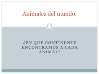 ¿EN QUÉ CONTINENTE
ENCONTRAMOS A CADA
ANIMAL?
Animales del mundo.
 