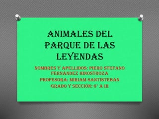 ANIMALES del
parque de las
leyendas
NOMBRES Y APELLIDOS: PIERO STEFANO
FERNÁNDEZ HINOSTROZA
PROFESORA: MIRIAM santisteban
Grado y sección: 6° a iii
 