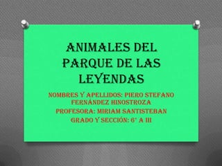 ANIMALES del
parque de las
leyendas
NOMBRES Y APELLIDOS: PIERO STEFANO
FERNÁNDEZ HINOSTROZA
PROFESORA: MIRIAM santisteban
Grado y sección: 6° a iii
 