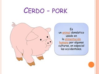 CERDO - PORK

                   Es
         un animal doméstico
                usado en
            la alimentación
         humana por algunas
         culturas, en especial
           las occidentales.
 
