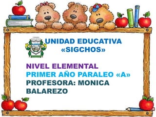 UNIDAD EDUCATIVA
«SIGCHOS»
NIVEL ELEMENTAL
PRIMER AÑO PARALEO «A»
PROFESORA: MONICA
BALAREZO
 
