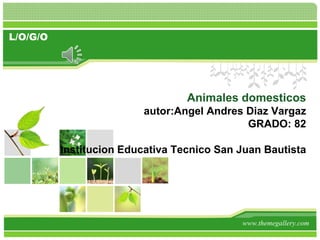 L/O/G/O
Animales domesticos
autor:Angel Andres Diaz Vargaz
GRADO: 82
Institucion Educativa Tecnico San Juan Bautista
www.themegallery.com
 