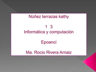 Núñez terrazas kathy

           1 3
Informática y computación

        Epoanci

 Ma. Rocio Rivera Arnaiz
 