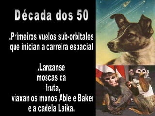 .Primeiros vuelos sub-orbitales  que inician a carreira espacial .Lanzanse moscas da fruta, viaxan os monos Able e Baker  e a cadela Laika. Década dos 50 